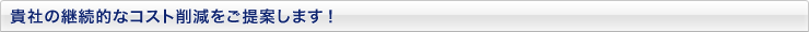 貴社の継続的なコスト削減をご提案します