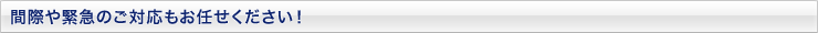 間際や緊急のご対応もお任せください